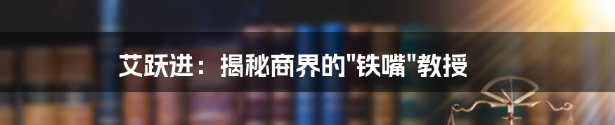 艾跃进：揭秘商界的"铁嘴"教授