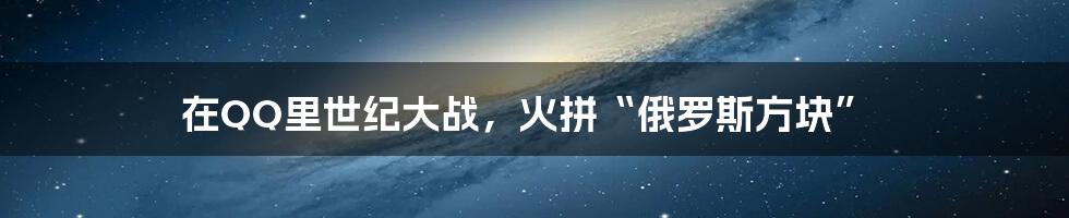 在QQ里世纪大战，火拼“俄罗斯方块”