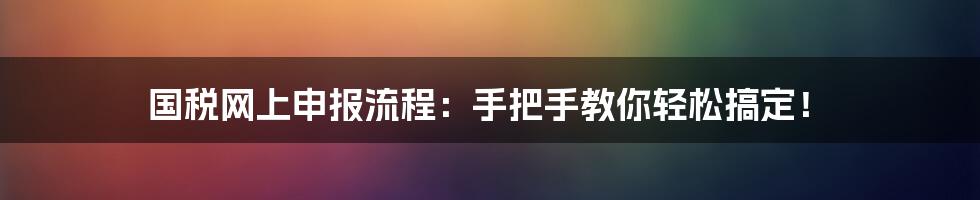 国税网上申报流程：手把手教你轻松搞定！