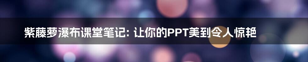 紫藤萝瀑布课堂笔记: 让你的PPT美到令人惊艳