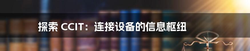 探索 CCIT：连接设备的信息枢纽