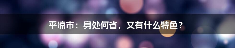 平凉市：身处何省，又有什么特色？