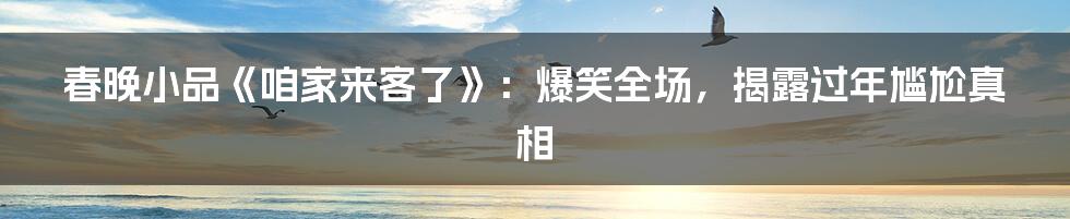 春晚小品《咱家来客了》：爆笑全场，揭露过年尴尬真相