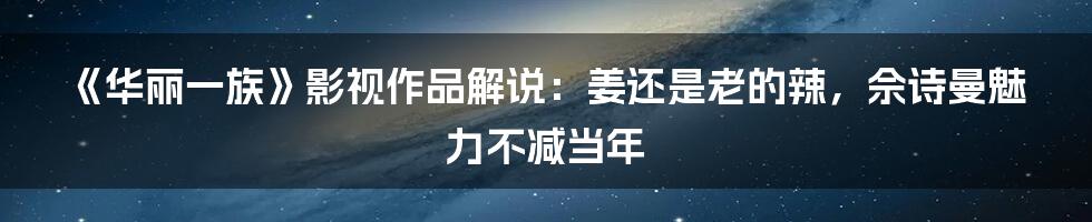 《华丽一族》影视作品解说：姜还是老的辣，佘诗曼魅力不减当年