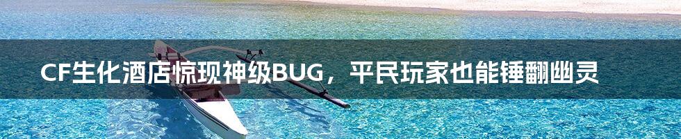 CF生化酒店惊现神级BUG，平民玩家也能锤翻幽灵