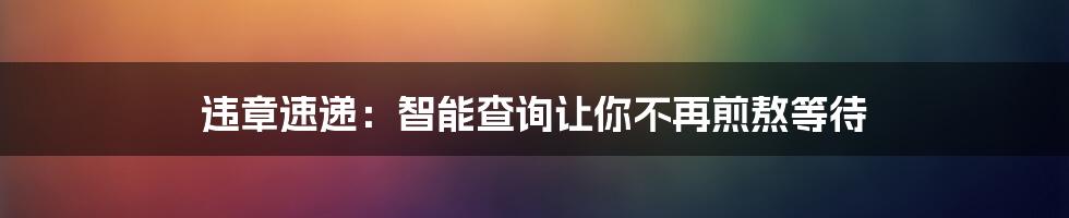 违章速递：智能查询让你不再煎熬等待