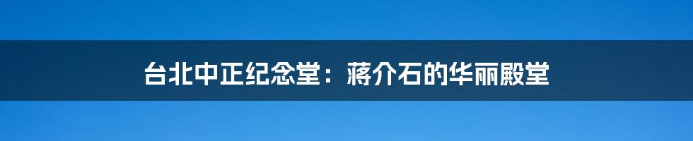 台北中正纪念堂：蒋介石的华丽殿堂