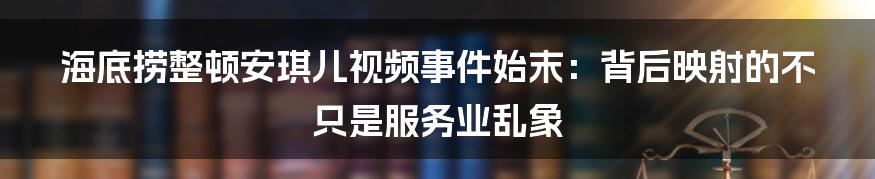 海底捞整顿安琪儿视频事件始末：背后映射的不只是服务业乱象