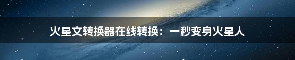 火星文转换器在线转换：一秒变身火星人