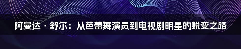 阿曼达·舒尔：从芭蕾舞演员到电视剧明星的蜕变之路