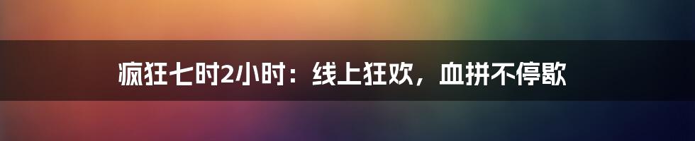 疯狂七时2小时：线上狂欢，血拼不停歇