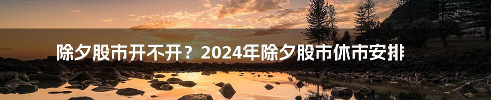 除夕股市开不开？2024年除夕股市休市安排