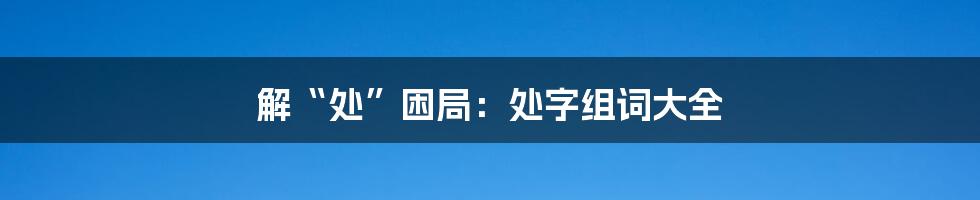 解“处”困局：处字组词大全