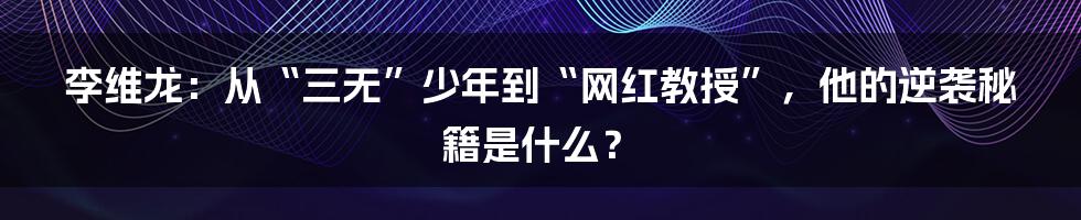 李维龙：从“三无”少年到“网红教授”，他的逆袭秘籍是什么？