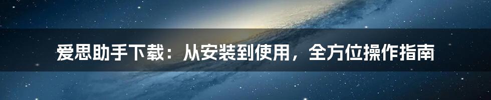 爱思助手下载：从安装到使用，全方位操作指南