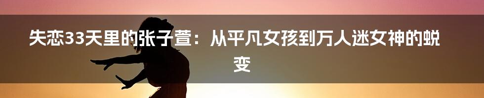 失恋33天里的张子萱：从平凡女孩到万人迷女神的蜕变