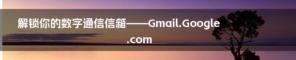 解锁你的数字通信信箱——Gmail.Google.com