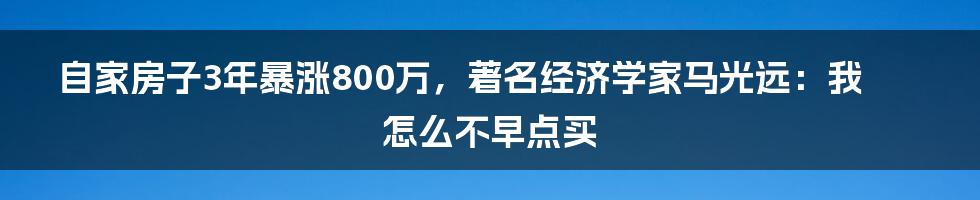 自家房子3年暴涨800万，著名经济学家马光远：我怎么不早点买