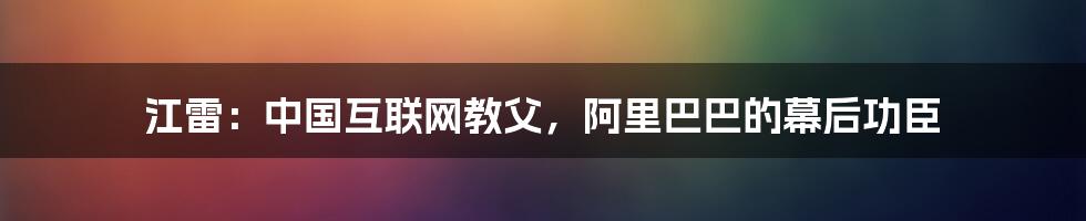 江雷：中国互联网教父，阿里巴巴的幕后功臣