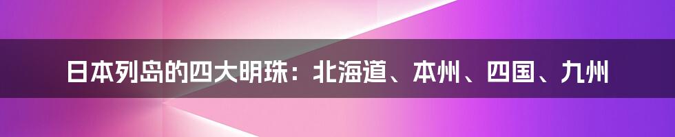 日本列岛的四大明珠：北海道、本州、四国、九州