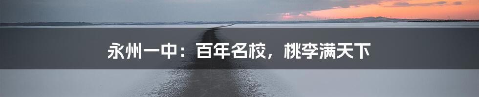 永州一中：百年名校，桃李满天下