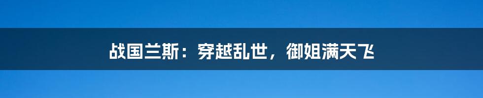 战国兰斯：穿越乱世，御姐满天飞