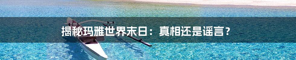 揭秘玛雅世界末日：真相还是谣言？