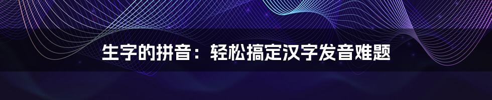 生字的拼音：轻松搞定汉字发音难题