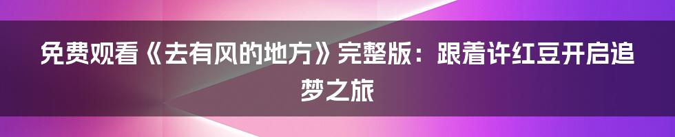 免费观看《去有风的地方》完整版：跟着许红豆开启追梦之旅