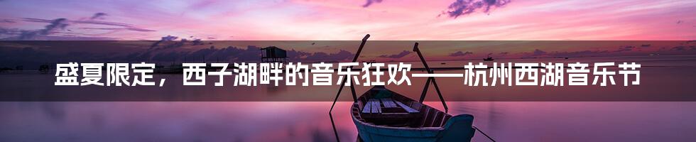 盛夏限定，西子湖畔的音乐狂欢——杭州西湖音乐节