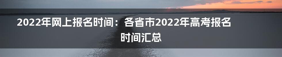 2022年网上报名时间：各省市2022年高考报名时间汇总