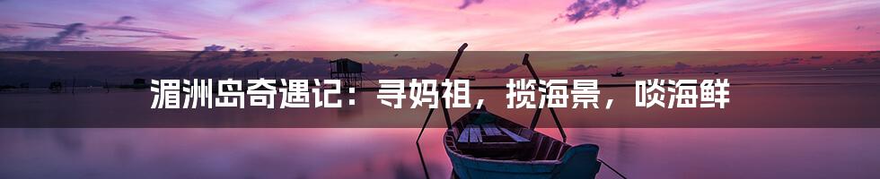 湄洲岛奇遇记：寻妈祖，揽海景，啖海鲜