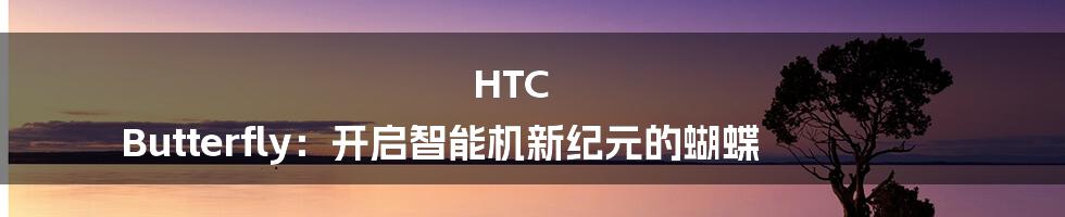 HTC Butterfly：开启智能机新纪元的蝴蝶