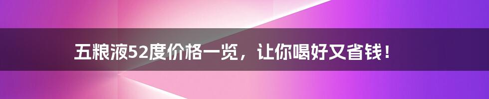 五粮液52度价格一览，让你喝好又省钱！