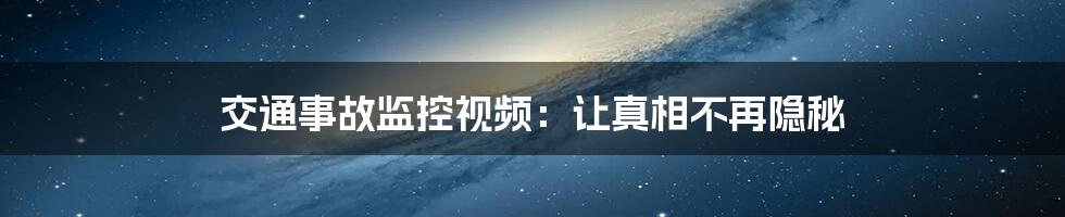 交通事故监控视频：让真相不再隐秘