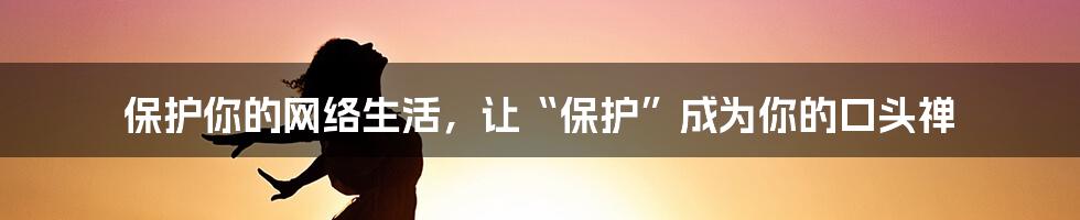 保护你的网络生活，让“保护”成为你的口头禅