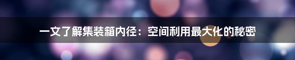 一文了解集装箱内径：空间利用最大化的秘密