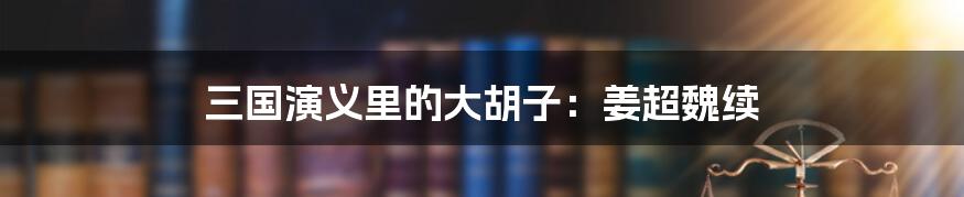 三国演义里的大胡子：姜超魏续