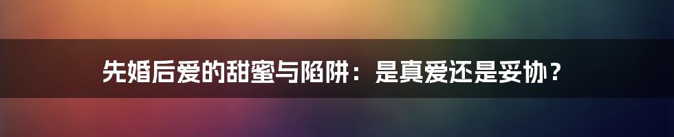 先婚后爱的甜蜜与陷阱：是真爱还是妥协？