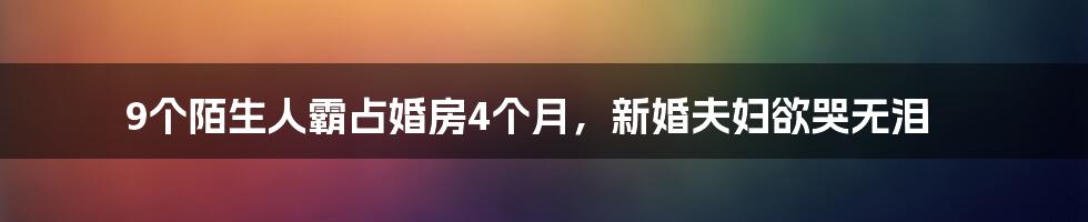 9个陌生人霸占婚房4个月，新婚夫妇欲哭无泪