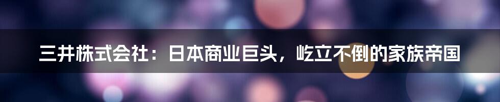 三井株式会社：日本商业巨头，屹立不倒的家族帝国