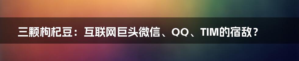 三颗枸杞豆：互联网巨头微信、QQ、TIM的宿敌？