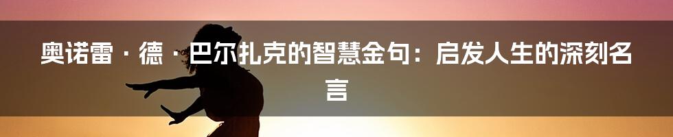 奥诺雷·德·巴尔扎克的智慧金句：启发人生的深刻名言