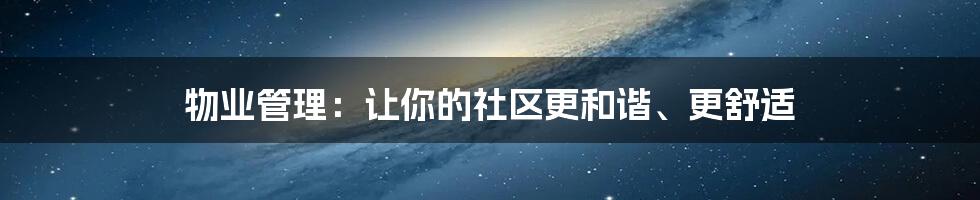 物业管理：让你的社区更和谐、更舒适