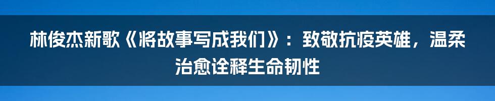 林俊杰新歌《将故事写成我们》：致敬抗疫英雄，温柔治愈诠释生命韧性