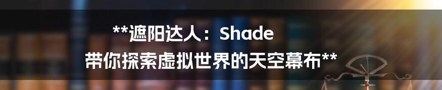 **遮阳达人：Shade 带你探索虚拟世界的天空幕布**