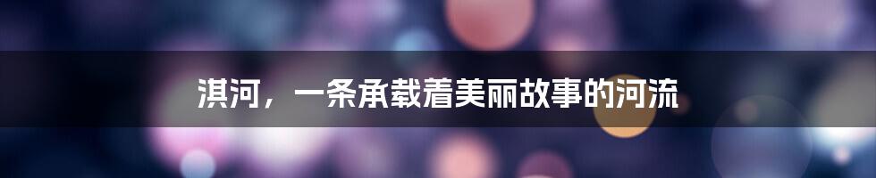 淇河，一条承载着美丽故事的河流