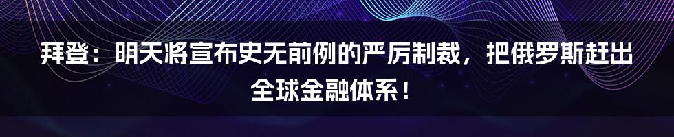 拜登：明天将宣布史无前例的严厉制裁，把俄罗斯赶出全球金融体系！