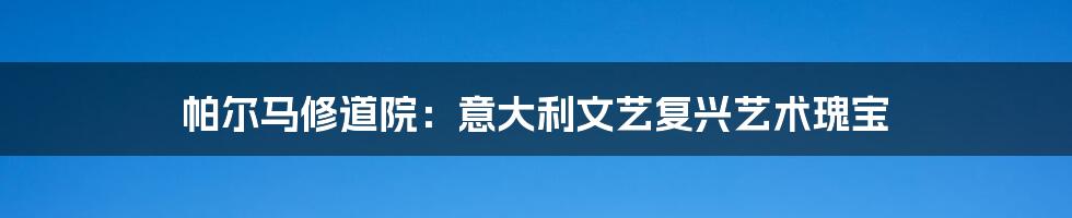 帕尔马修道院：意大利文艺复兴艺术瑰宝