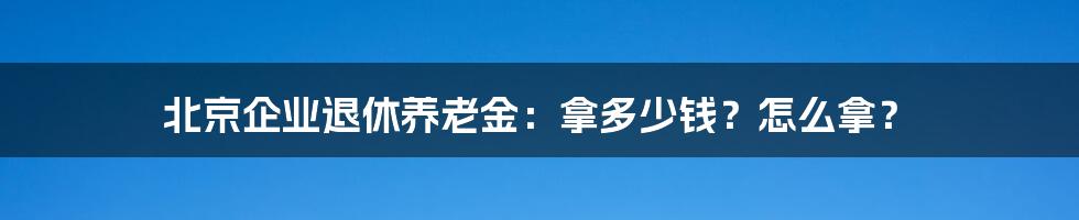 北京企业退休养老金：拿多少钱？怎么拿？